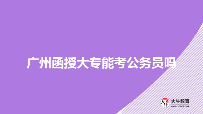 廣州函授大專能考公務(wù)員嗎