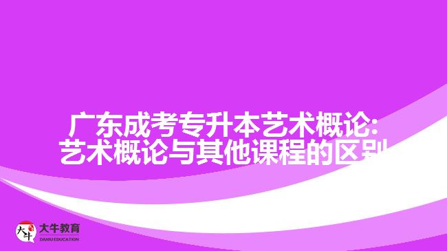 廣東成考專升本藝術(shù)概論:藝術(shù)概論與其他課程的區(qū)別