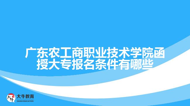 廣東農(nóng)工商職業(yè)技術(shù)學(xué)院函授大專報(bào)名條件有哪些