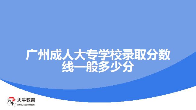 廣州成人大專學(xué)校錄取分?jǐn)?shù)線一般多少分