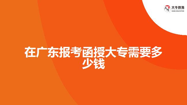 在廣東報考函授大專需要多少錢