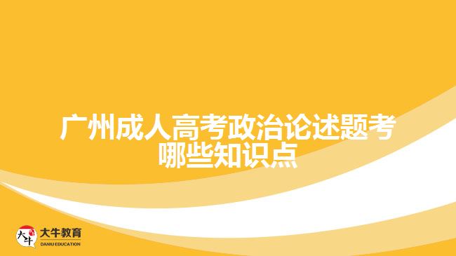 廣州成人高考政治論述題考哪些知識點