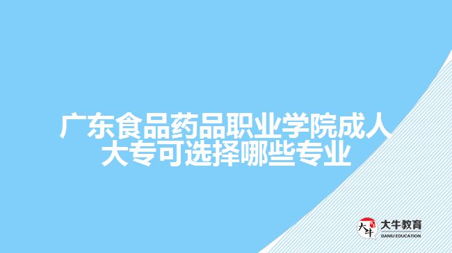 廣東食品藥品職業(yè)學院成人大?？蛇x擇哪些專業(yè)