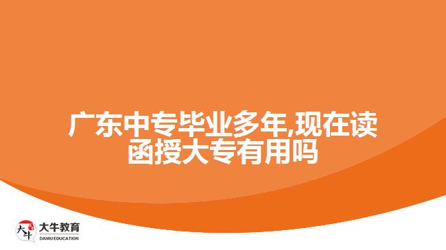 廣東中專畢業(yè)多年,現(xiàn)在讀函授大專有用嗎