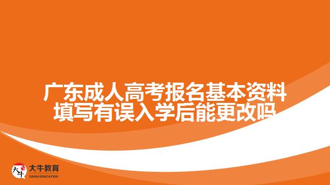 廣東成人高考報(bào)名基本資料填寫(xiě)有誤入學(xué)后能更改嗎