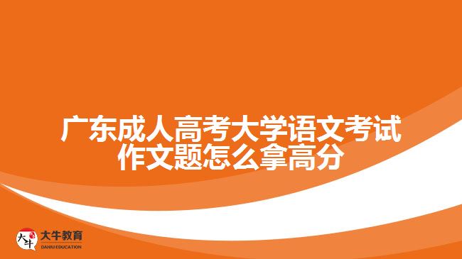 廣東成人高考大學(xué)語(yǔ)文考試作文題怎么拿高分