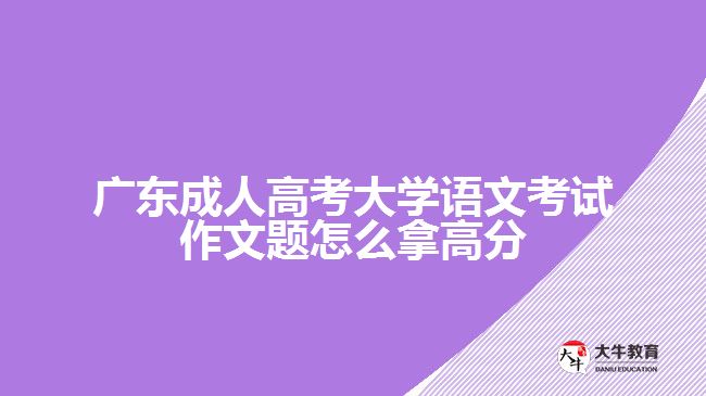 廣東成人高考大學(xué)語(yǔ)文考試作文題怎么拿高分