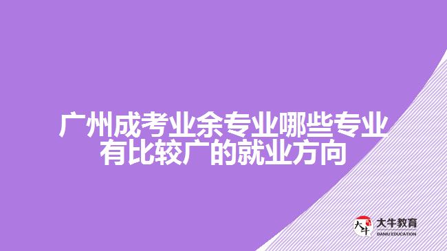 廣州成考業(yè)余專(zhuān)業(yè)哪些專(zhuān)業(yè)有比較廣的就業(yè)方向