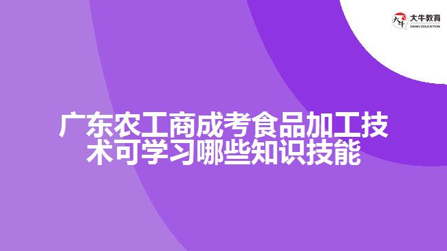 廣東農(nóng)工商成考食品加工技術(shù)可學習哪些知識技能