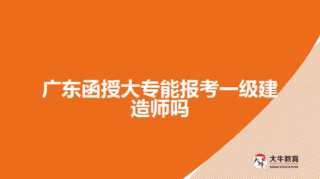 廣東函授大專能報考一級建造師嗎