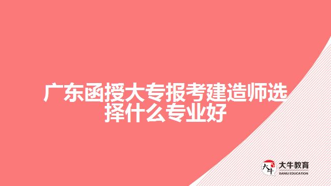 廣東函授大專報(bào)考建造師選擇什么專業(yè)好