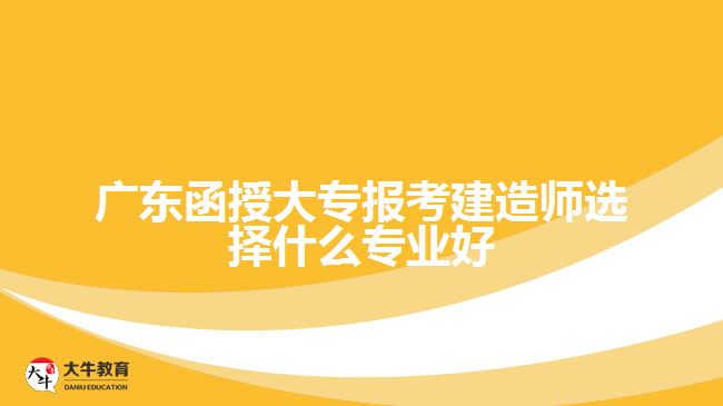 廣東函授大專報(bào)考建造師選擇什么專業(yè)好