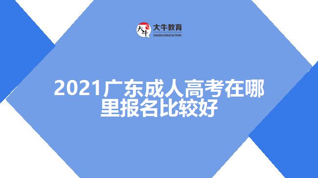 2021廣東成人高考在哪里報(bào)名比較好