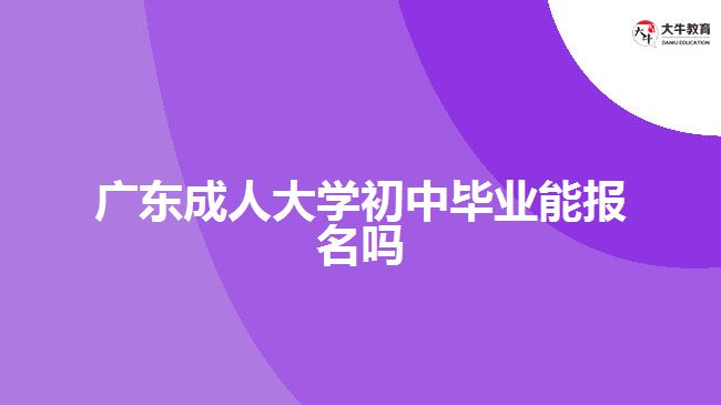 廣東成人大學(xué)初中畢業(yè)能報(bào)名嗎