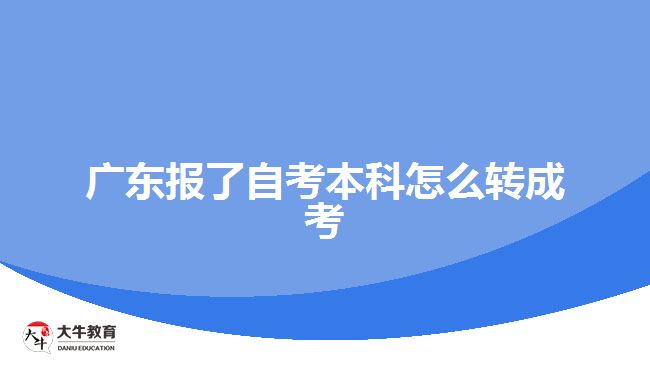 廣東報了自考本科怎么轉成考