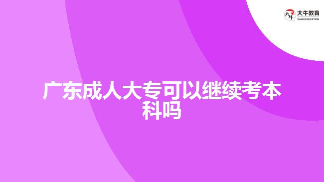 廣東成人大?？梢岳^續(xù)考本科嗎