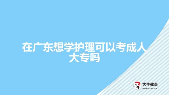 在廣東想學(xué)護(hù)理可以考成人大專嗎