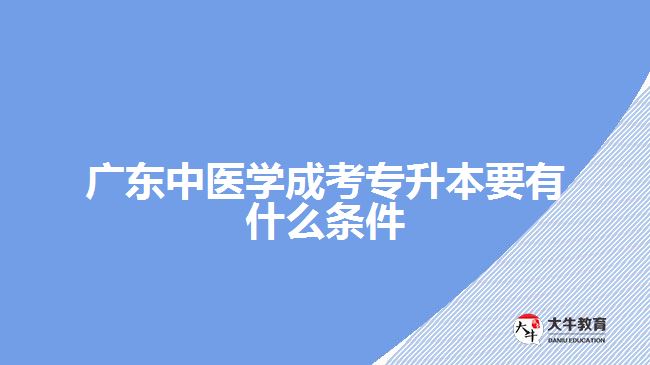 廣東中醫(yī)學(xué)成考專升本要有什么條件