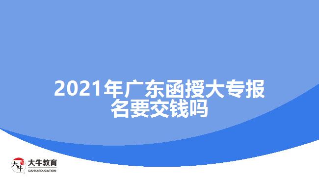 2021年廣東函授大專報名要交錢嗎