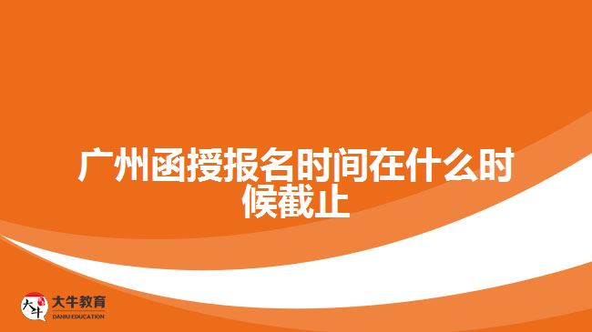 廣州函授報(bào)名時間在什么時候截止