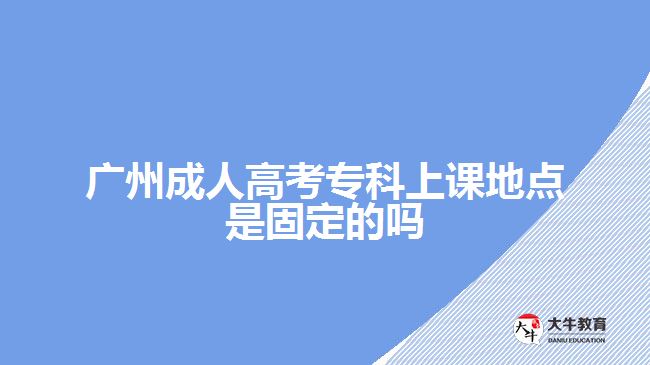 廣州成人高考?？粕险n地點是固定的嗎