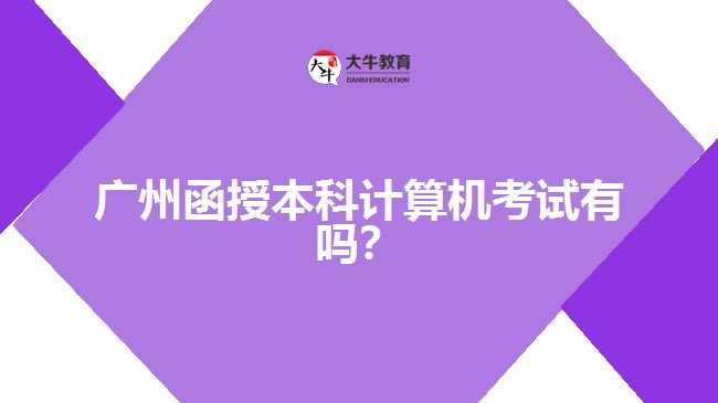 廣州函授本科計算機考試有嗎？