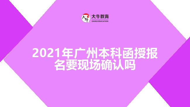 2021年廣州本科函授報(bào)名要現(xiàn)場確認(rèn)嗎