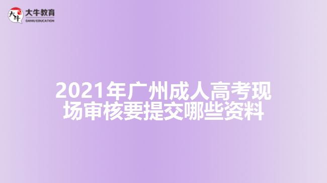 2021年廣州成人高考現(xiàn)場(chǎng)審核要提交哪些資料