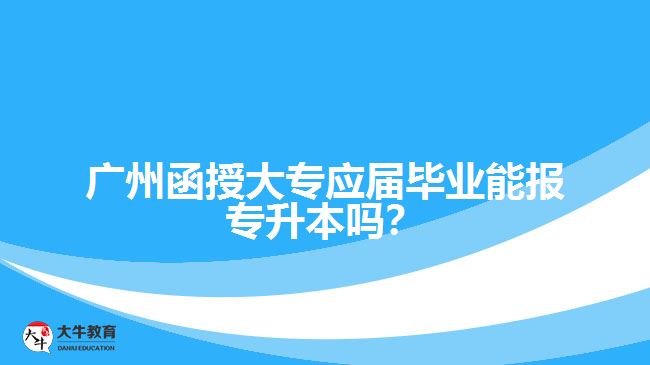 廣州函授大專應屆畢業(yè)能報專升本嗎？