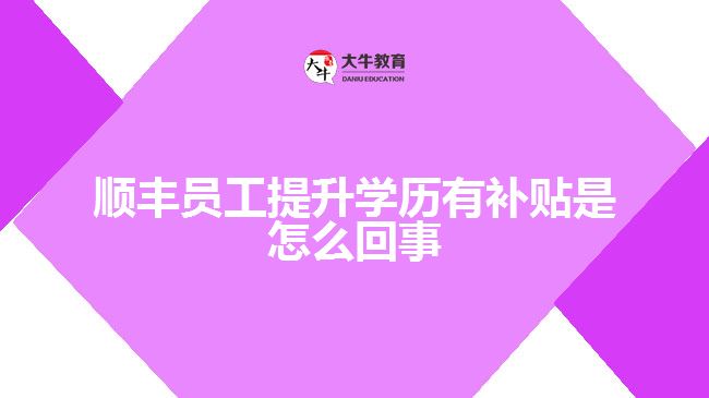 順豐員工提升學(xué)歷有補(bǔ)貼是怎么回事