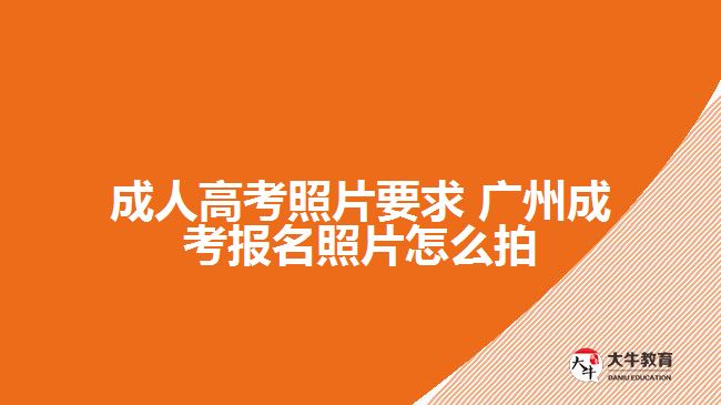 成人高考照片要求 廣州成考報名照片怎么拍