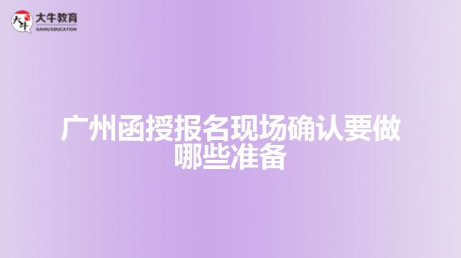 廣州函授報名現場確認要做哪些準備