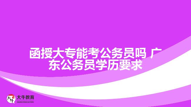 函授大專能考公務員嗎 廣東公務員學歷要求