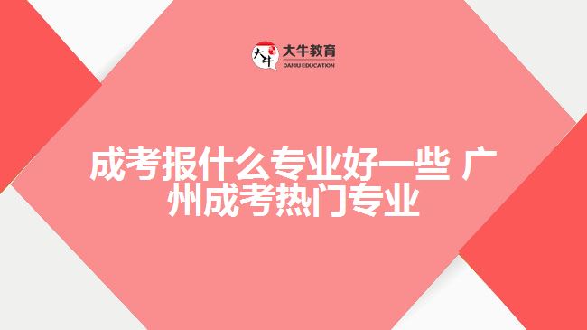 成考報(bào)什么專業(yè)好一些 廣州成考熱門專業(yè)