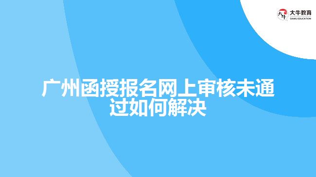 函授報(bào)名網(wǎng)上審核未通過如何解決