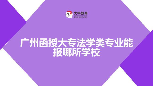 廣州函授大專法學類專業(yè)能報哪所學校