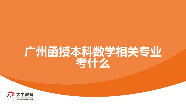 廣州函授本科數(shù)學相關專業(yè)考什么