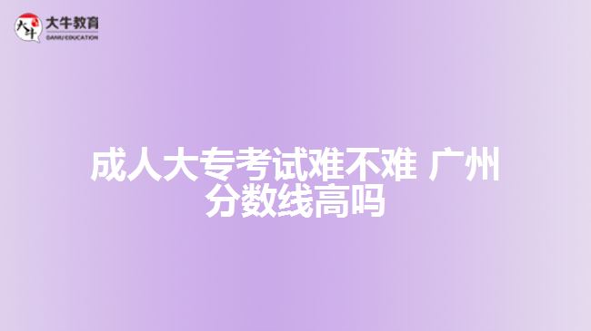 成人大?？荚囯y不難 廣州分數(shù)線高嗎