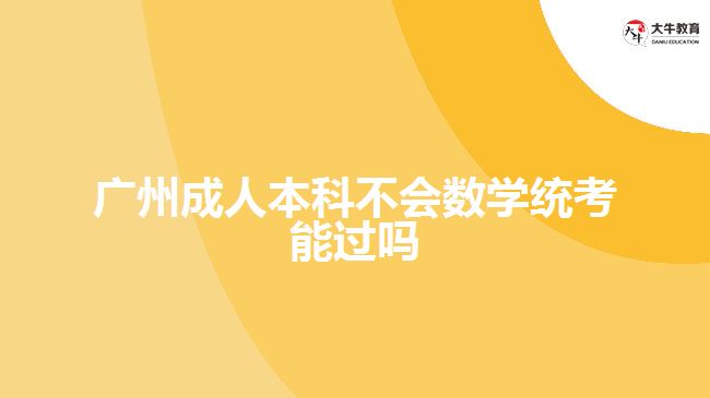 廣州成人本科不會(huì)數(shù)學(xué)統(tǒng)考能過(guò)嗎