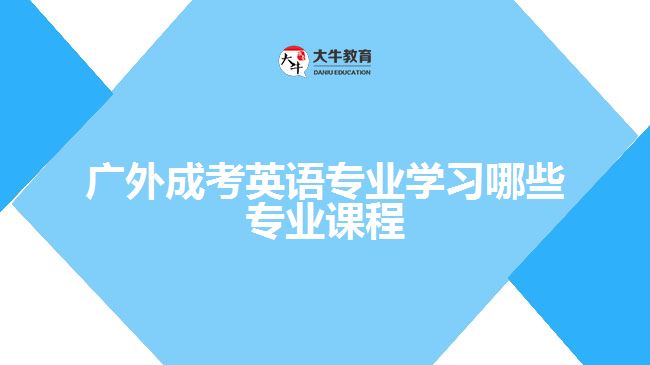 廣外成考英語專業(yè)學習哪些專業(yè)課程