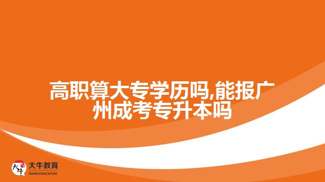 高職算大專學歷嗎,能報廣州成考專升本嗎