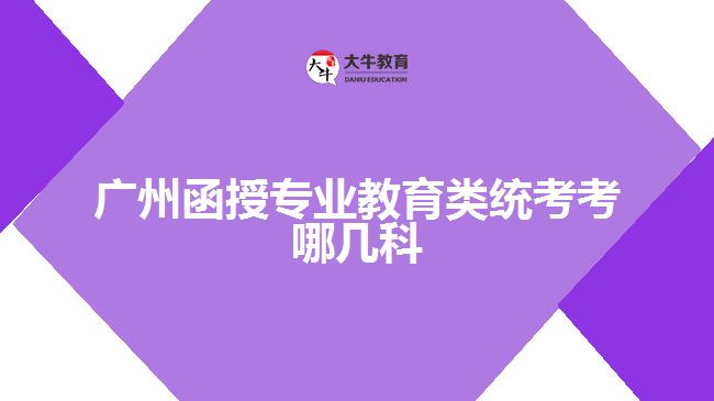 廣州函授專(zhuān)業(yè)教育類(lèi)統(tǒng)考考哪幾科