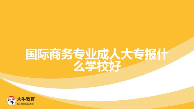 國際商務專業(yè)成人大專報什么學校好