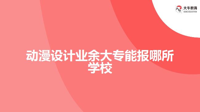 動漫設計業(yè)余大專能報哪所學校