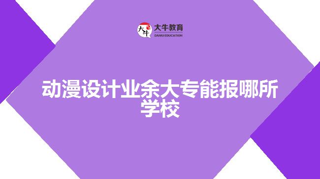 動漫設計業(yè)余大專能報哪所學校