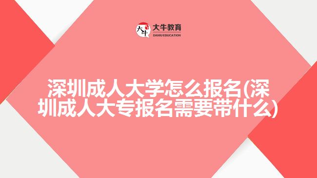 深圳成人大學(xué)怎么報(bào)名(深圳成人大專報(bào)名需要帶什么)