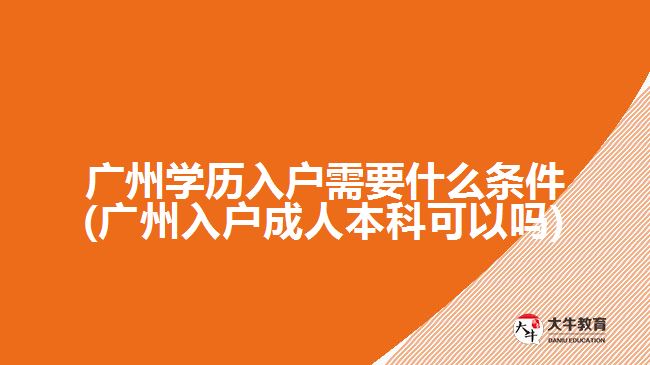 廣州學歷入戶需要什么條件(廣州入戶成人本科可以嗎)