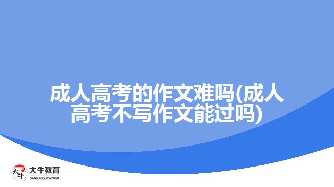 成人高考的作文難嗎(成人高考不寫(xiě)作文能過(guò)嗎)