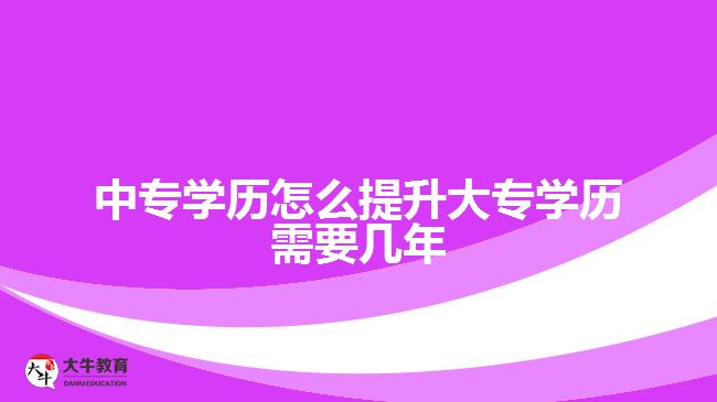 中專學(xué)歷怎么提升大專學(xué)歷需要幾年