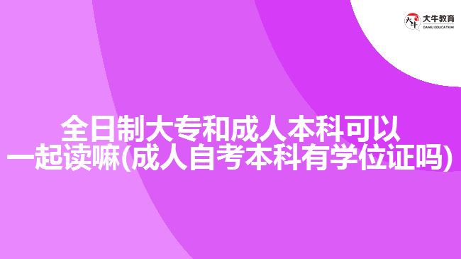 全日制大專(zhuān)和成人本科可以一起讀嘛(成人自考本科有學(xué)位證嗎)